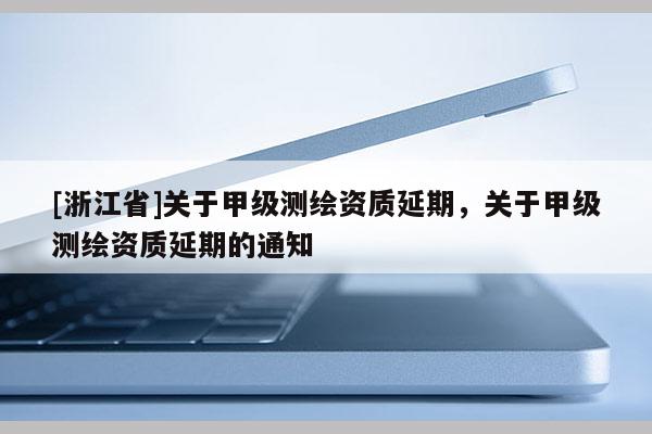 [浙江省]關(guān)于甲級(jí)測(cè)繪資質(zhì)延期，關(guān)于甲級(jí)測(cè)繪資質(zhì)延期的通知