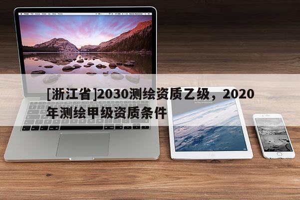 [浙江省]2030測繪資質乙級，2020年測繪甲級資質條件