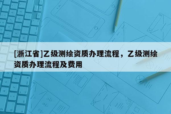 [浙江省]乙級測繪資質辦理流程，乙級測繪資質辦理流程及費用