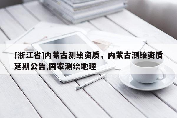 [浙江省]內(nèi)蒙古測繪資質(zhì)，內(nèi)蒙古測繪資質(zhì)延期公告,國家測繪地理