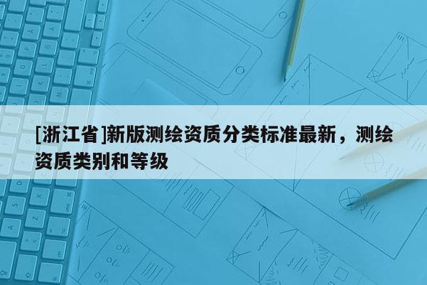 [浙江省]新版測繪資質分類標準最新，測繪資質類別和等級
