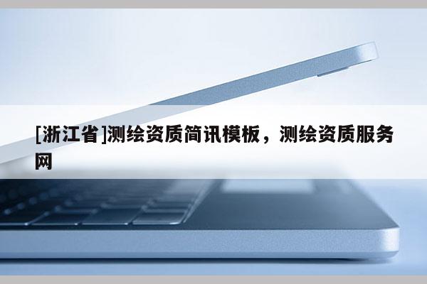 [浙江省]測(cè)繪資質(zhì)簡(jiǎn)訊模板，測(cè)繪資質(zhì)服務(wù)網(wǎng)
