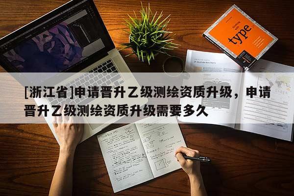 [浙江省]申請晉升乙級測繪資質(zhì)升級，申請晉升乙級測繪資質(zhì)升級需要多久