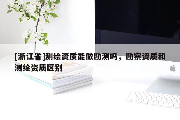[浙江省]測(cè)繪資質(zhì)能做勘測(cè)嗎，勘察資質(zhì)和測(cè)繪資質(zhì)區(qū)別