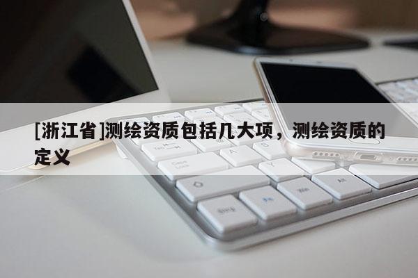 [浙江省]測繪資質(zhì)包括幾大項，測繪資質(zhì)的定義