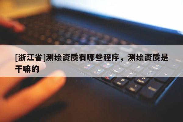 [浙江省]測繪資質(zhì)有哪些程序，測繪資質(zhì)是干嘛的