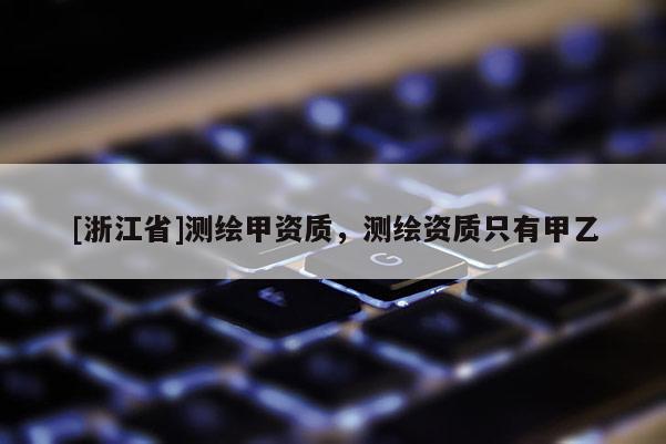 [浙江省]測繪甲資質，測繪資質只有甲乙