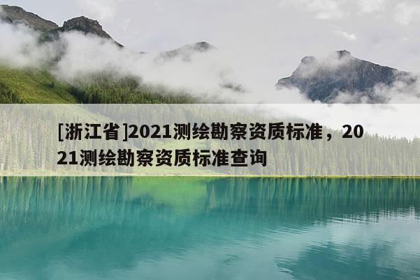 [浙江省]2021測繪勘察資質標準，2021測繪勘察資質標準查詢
