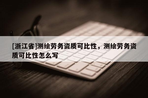 [浙江省]測繪勞務資質可比性，測繪勞務資質可比性怎么寫