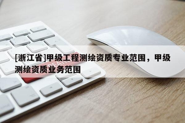 [浙江省]甲級工程測繪資質專業范圍，甲級測繪資質業務范圍