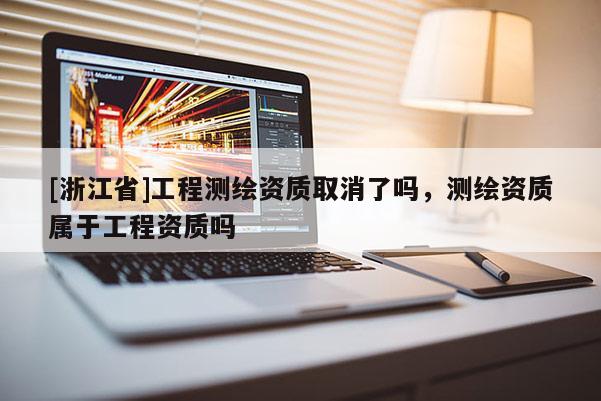 [浙江省]工程測繪資質取消了嗎，測繪資質屬于工程資質嗎