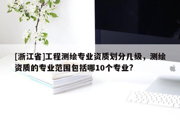[浙江省]工程測(cè)繪專業(yè)資質(zhì)劃分幾級(jí)，測(cè)繪資質(zhì)的專業(yè)范圍包括哪10個(gè)專業(yè)?