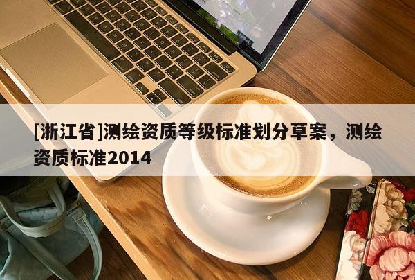 [浙江省]測繪資質等級標準劃分草案，測繪資質標準2014