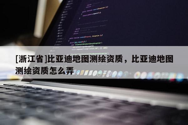 [浙江省]比亞迪地圖測繪資質，比亞迪地圖測繪資質怎么弄