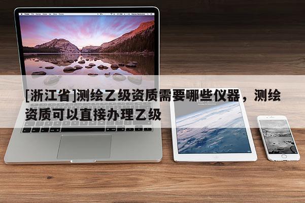 [浙江省]測(cè)繪乙級(jí)資質(zhì)需要哪些儀器，測(cè)繪資質(zhì)可以直接辦理乙級(jí)