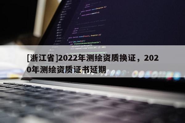 [浙江省]2022年測繪資質換證，2020年測繪資質證書延期
