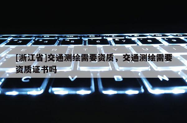 [浙江省]交通測繪需要資質，交通測繪需要資質證書嗎