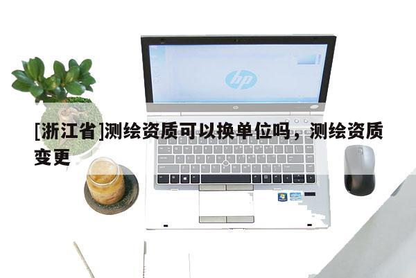 [浙江省]測繪資質(zhì)可以換單位嗎，測繪資質(zhì)變更