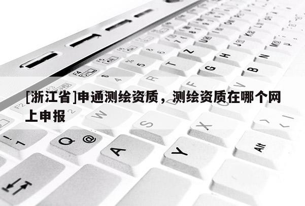 [浙江省]申通測繪資質，測繪資質在哪個網上申報