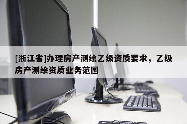 [浙江省]辦理房產測繪乙級資質要求，乙級房產測繪資質業務范圍