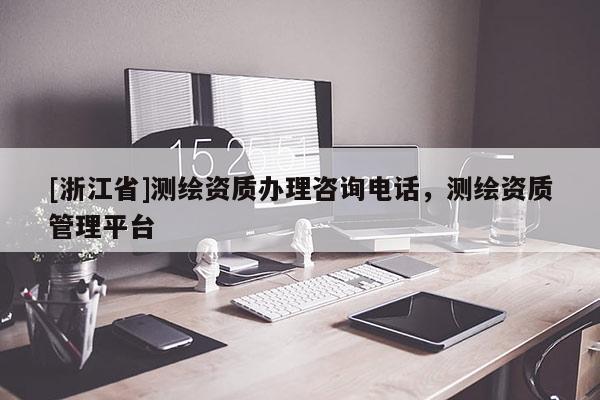 [浙江省]測(cè)繪資質(zhì)辦理咨詢電話，測(cè)繪資質(zhì)管理平臺(tái)