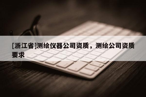 [浙江省]測繪儀器公司資質，測繪公司資質要求