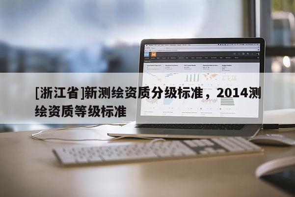 [浙江省]新測繪資質(zhì)分級(jí)標(biāo)準(zhǔn)，2014測繪資質(zhì)等級(jí)標(biāo)準(zhǔn)