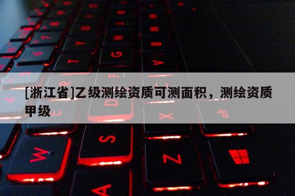 [浙江省]乙級測繪資質(zhì)可測面積，測繪資質(zhì)甲級