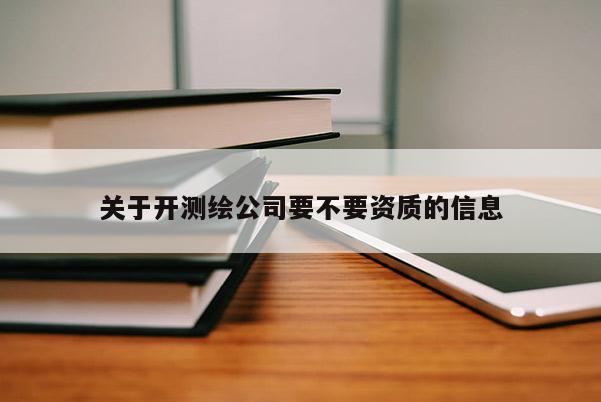 關于開測繪公司要不要資質的信息