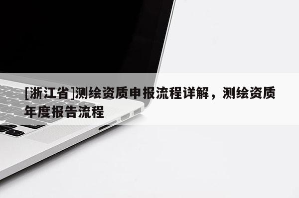 [浙江省]測(cè)繪資質(zhì)申報(bào)流程詳解，測(cè)繪資質(zhì)年度報(bào)告流程