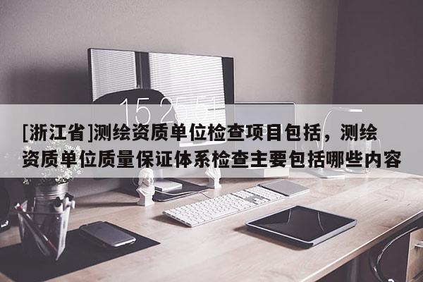 [浙江省]測繪資質單位檢查項目包括，測繪資質單位質量保證體系檢查主要包括哪些內容