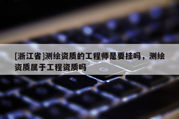[浙江省]測繪資質的工程師是要掛嗎，測繪資質屬于工程資質嗎