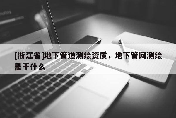 [浙江省]地下管道測(cè)繪資質(zhì)，地下管網(wǎng)測(cè)繪是干什么