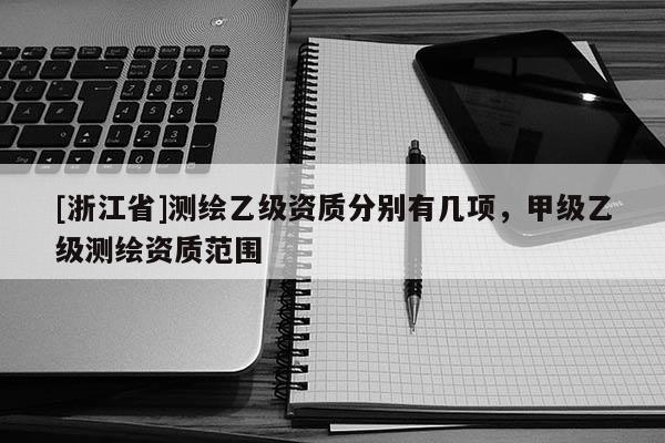 [浙江省]測繪乙級資質(zhì)分別有幾項(xiàng)，甲級乙級測繪資質(zhì)范圍