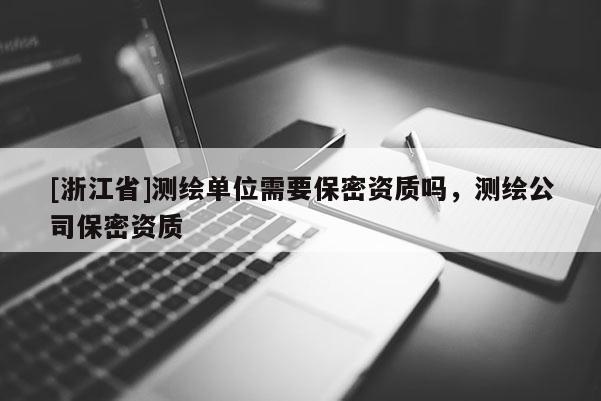 [浙江省]測繪單位需要保密資質嗎，測繪公司保密資質