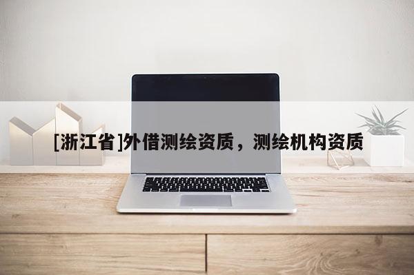 [浙江省]外借測(cè)繪資質(zhì)，測(cè)繪機(jī)構(gòu)資質(zhì)