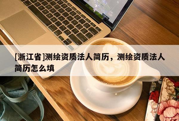 [浙江省]測繪資質法人簡歷，測繪資質法人簡歷怎么填