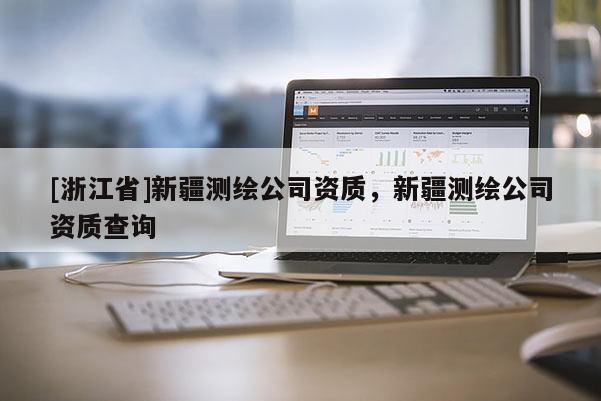 [浙江省]新疆測繪公司資質(zhì)，新疆測繪公司資質(zhì)查詢