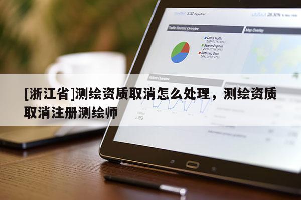 [浙江省]測繪資質(zhì)取消怎么處理，測繪資質(zhì)取消注冊(cè)測繪師