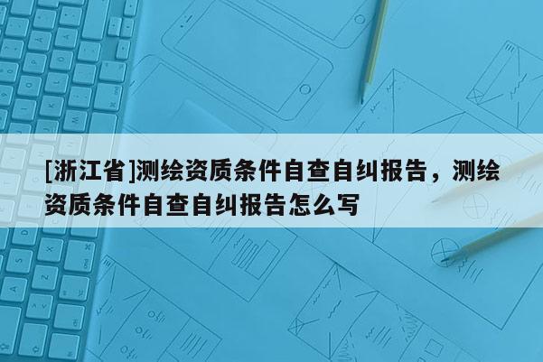 [浙江省]測繪資質條件自查自糾報告，測繪資質條件自查自糾報告怎么寫