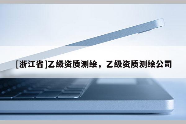 [浙江省]乙級資質測繪，乙級資質測繪公司
