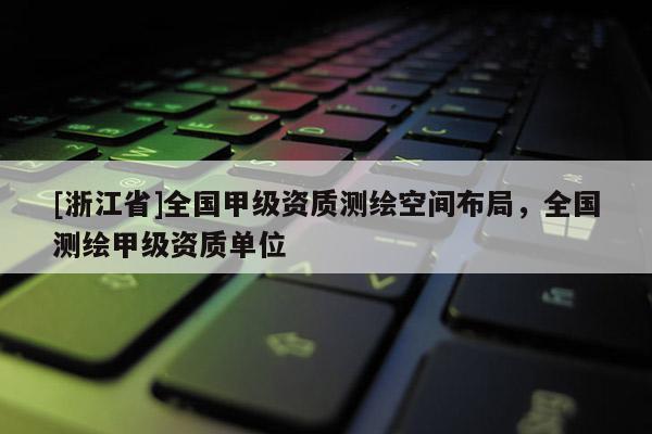 [浙江省]全國甲級資質(zhì)測繪空間布局，全國測繪甲級資質(zhì)單位