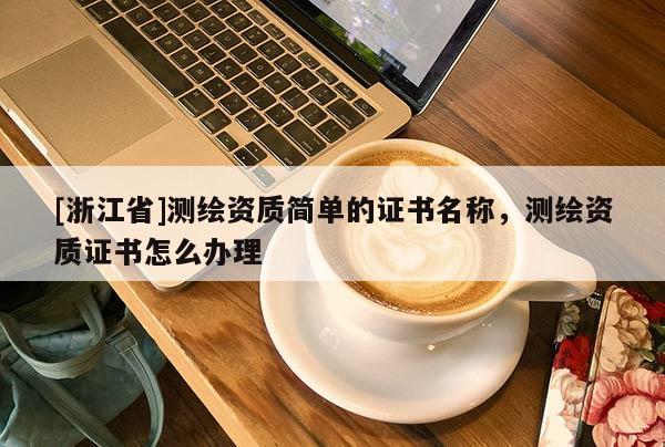[浙江省]測繪資質簡單的證書名稱，測繪資質證書怎么辦理