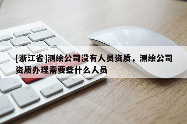 [浙江省]測繪公司沒有人員資質，測繪公司資質辦理需要些什么人員