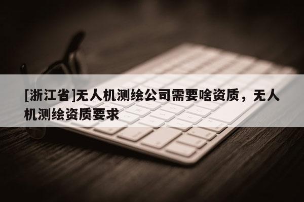 [浙江省]無人機測繪公司需要啥資質，無人機測繪資質要求