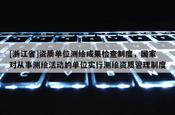 [浙江省]資質單位測繪成果檢查制度，國家對從事測繪活動的單位實行測繪資質管理制度