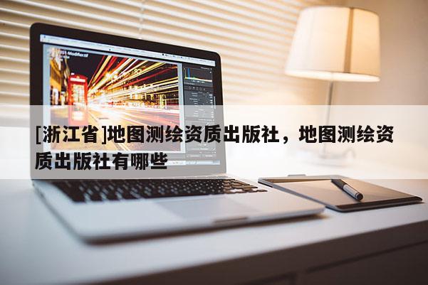 [浙江省]地圖測繪資質出版社，地圖測繪資質出版社有哪些
