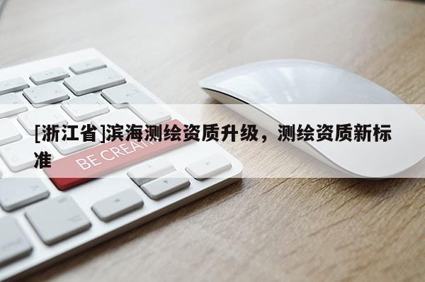 [浙江省]濱海測(cè)繪資質(zhì)升級(jí)，測(cè)繪資質(zhì)新標(biāo)準(zhǔn)