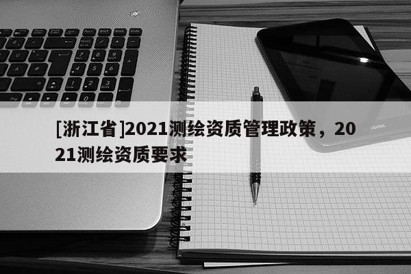 [浙江省]2021測繪資質管理政策，2021測繪資質要求