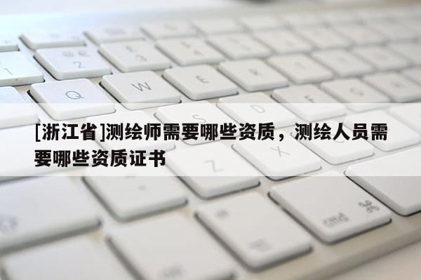 [浙江省]測(cè)繪師需要哪些資質(zhì)，測(cè)繪人員需要哪些資質(zhì)證書(shū)